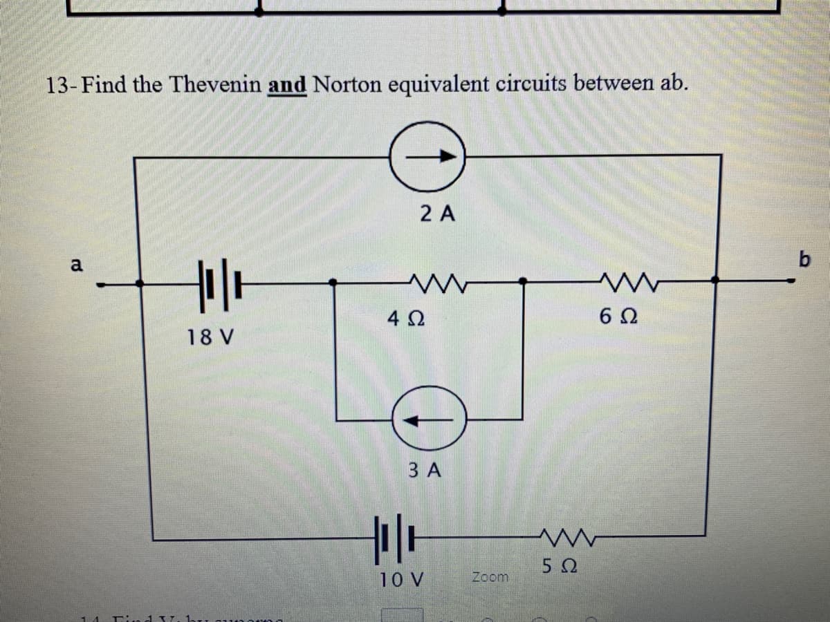 13- Find the Thevenin and Norton equivalent circuits between ab.
2 A
a
4Ω.
6Ω
18 V
ЗА
5Ω
10 V
Zoom
1 4
