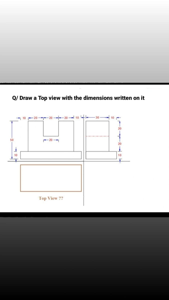 Q/ Draw a Top view with the dimensions written on it
20
20
10
10
50
201
Top View ??
10
20
20
10