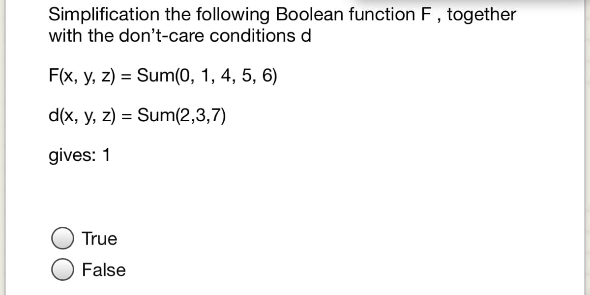 Simplification the following Boolean function F , together
with the don't-care conditions d
F(x, y, z) = Sum(0, 1, 4, 5, 6)
d(x, y, z) = Sum(2,3,7)
gives: 1
True
False
