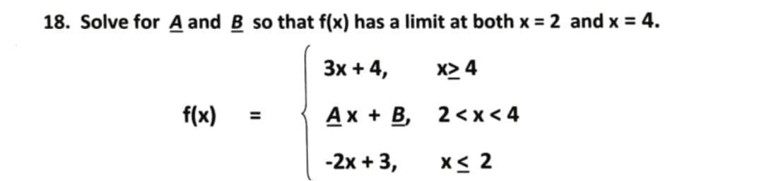 18. Solve for A and B so that f(x) has a limit at both x = 2 and x = 4.
Зх + 4,
x> 4
f(x)
Ах + В, 2<x<4
-2x + 3,
X< 2

