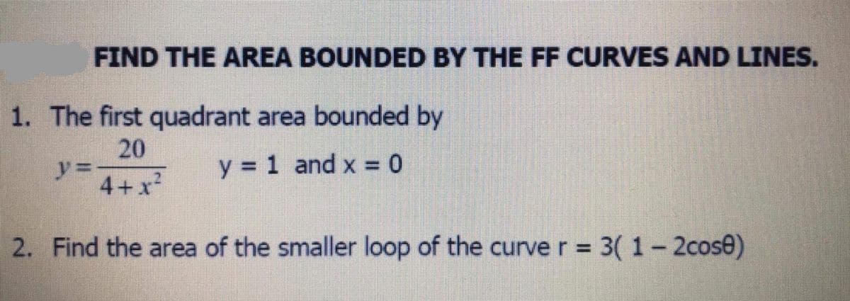 FIND THE AREA BOUNDED BY THE FF CURVES AND LINES.
1. The first quadrant area bounded by
20
y%3D
4+x
y = 1 and x = 0
2. Find the area of the smaller loop of the curve r = 3( 1-2cose)
