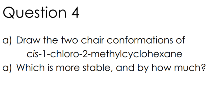 Question 4
a) Draw the two chair conformations of
cis-1-chloro-2-methylcyclohexane
a) Which is more stable, and by how much?
