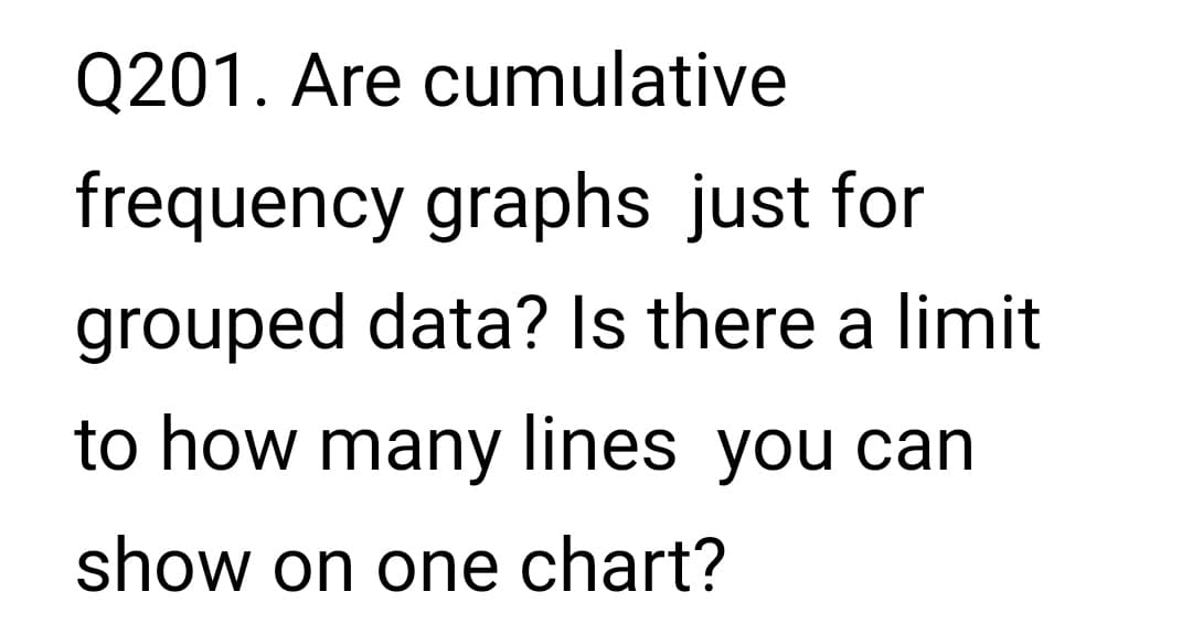 Q201. Are cumulative
frequency graphs just for
grouped data? Is there a limit
to how many lines you can
show on one chart?