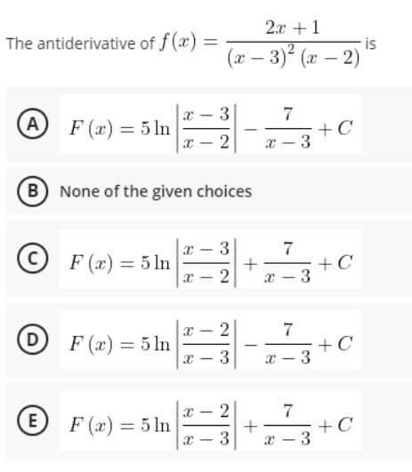 2x +1
The antiderivative of f (x) =
is
(x – 3) (x – 2)
7
+ C
- 3
x - 3
F (x) = 5 ln
-
x – 2
B None of the given choices
x - 3
7
+
2
F (x) = 5 ln
+C
x - 3
|
|
D
|
F (x) = 5 ln
+ C
x – 3
%3D
-
3
|
2
E F (x) = 5 ln
7
+ C
-3
3
-
