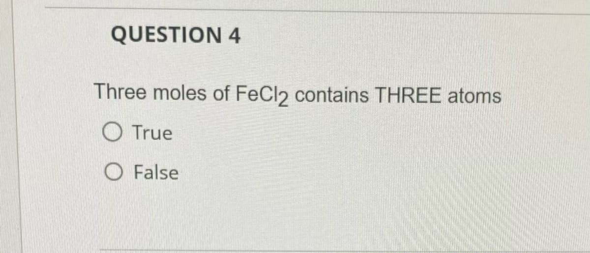 QUESTION 4
Three moles of FeCl2 contains THREE atoms
True
False