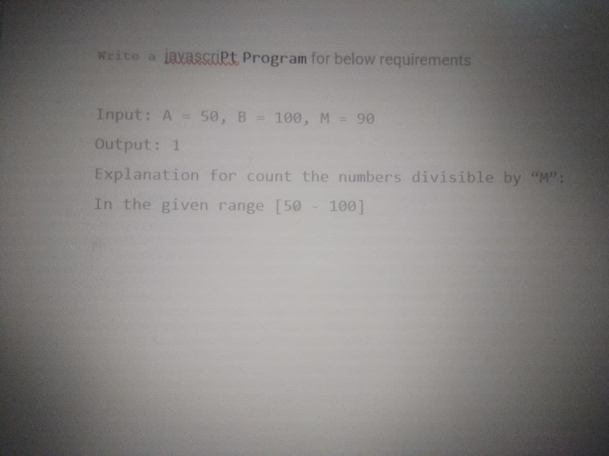 Write a javascriet Program for below requirements
Input: A = 50, B = 100, M = 90
Output: 1
Explanation for count the numbers divisible by "M":
In the given range [50 - 100]
