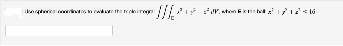 Use spherical coordinates to evaluate the triple integral
[[[₁' x² + y² + z² dV, where E is the ball: x² + y² + z² ≤ 16.
