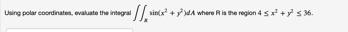 Using polar coordinates, evaluate the integral
// sin(x² + y²)dA where R is the region 4 ≤ x² + y² ≤ 36.
R