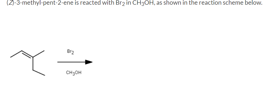 (Z)-3-methyl-pent-2-ene is reacted with Br2 in CH3OH, as shown in the reaction scheme below.
Br2
CH3OH