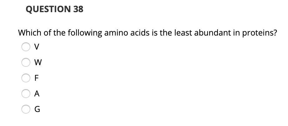 QUESTION 38
Which of the following amino acids is the least abundant in proteins?
V
W
A
G
