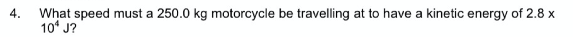 4.
What speed must a 250.0 kg motorcycle be travelling at to have a kinetic energy of 2.8 x
10* J?
