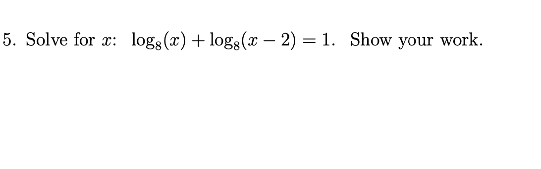 5. Solve for x:
log (x) + logs(x – 2) = 1. Show your work.
