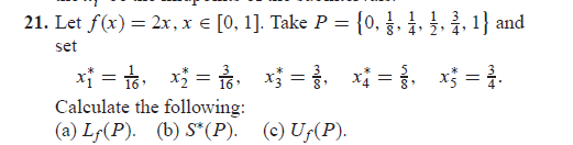 21. Let f(x) = 2x, x = [0, 1]. Take P = {0, 1, 1, 1, 1, 1} and
set
x₁ = 1 x₁ = 16, x²=², x={, x3 = 1.
Calculate the following:
(a) Lƒ(P). (b) S* (P). (c) Uƒ(P).