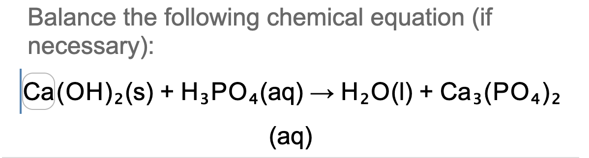 Balance the following chemical equation (if
necessary):
Ca(OH)2(s) + H3PO4(aq) → H₂O(l) + Ca3(PO4)2
(aq)