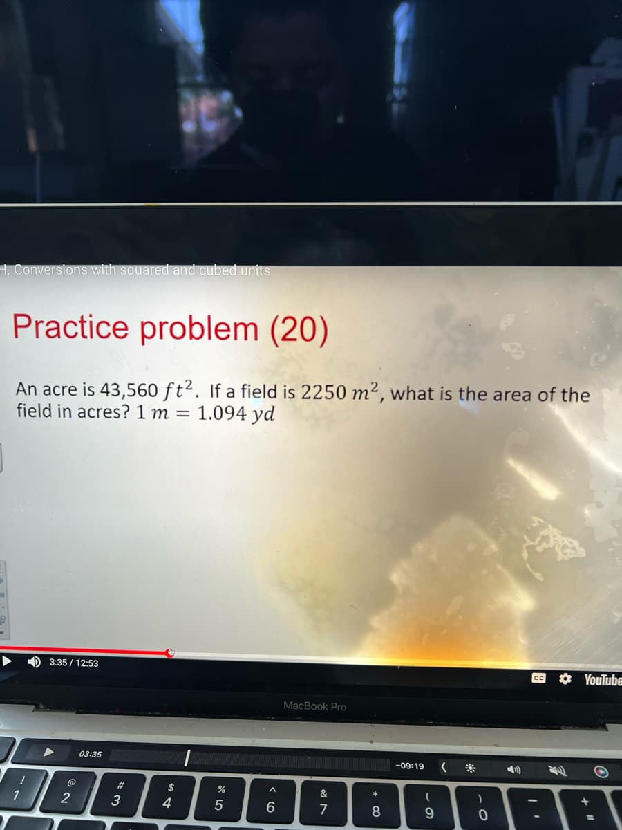 H. Conversions with squared and cubed units
Practice problem (20)
An acre is 43,560 ft². If a field is 2250 m², what is the area of the
field in acres? 1 m = 1.094 yd
D 3:35 / 12:53
* YouTube
MacBook Pro
03:35
-09:19
@
23
2$
一
1
3
4
6
7
* CO
