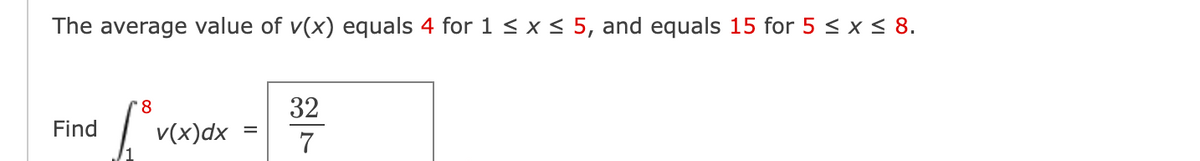The average value of v(x) equals 4 for 1 ≤ x ≤ 5, and equals 15 for 5 ≤x≤ 8.
Find
8
f.ov
v(x)dx
=
32
7