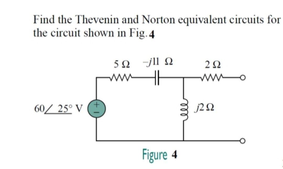Find the Thevenin and Norton equivalent circuits for
the circuit shown in Fig.4
5 0 jll Q
ww
2Ω
ww
60/ 25° V
j2 Q
Figure 4
ll
