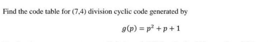 Find the code table for (7,4) division cyclic code generated by
g(p) = p²+p+1