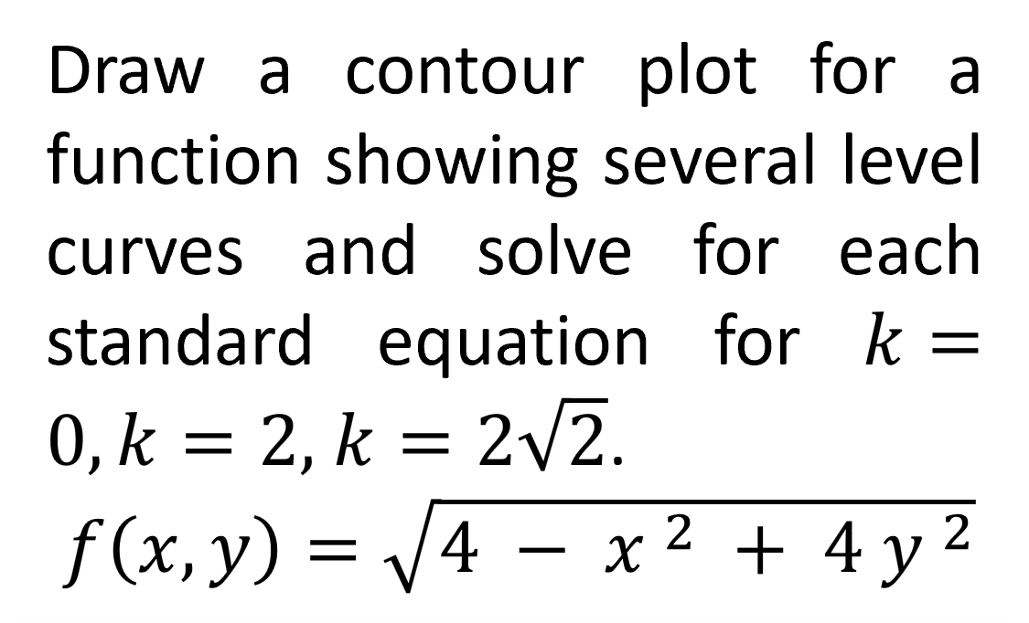 Draw a contour plot for a
function showing several level
curves and solve for each
standard equation
for k=
0, k = 2, k = 2√2.
ƒ (x, y) = √√4 − x
4 - x² + 4y 2
2