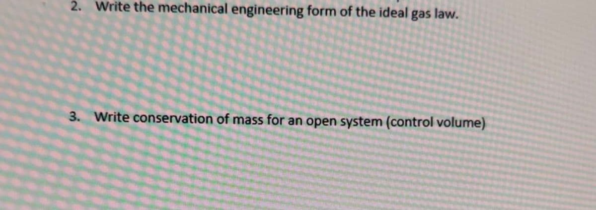 2. Write the mechanical engineering form of the ideal gas law.
3. Write conservation of mass for an open system (control volume)

