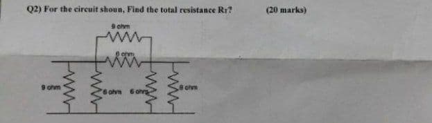 Q2) For the circuit shoun, Find the total resistance Rr?
9 ohm
9 ohm
6 ohm
5 ohm 6 ohrg
9 ohm
(20 marks)