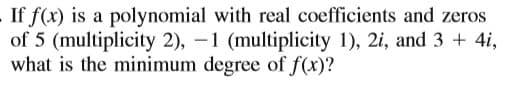 If f(x) is a polynomial with real coefficients and zeros
of 5 (multiplicity 2), –1 (multiplicity 1), 2i, and 3 + 4i,
what is the minimum degree of f(x)?

