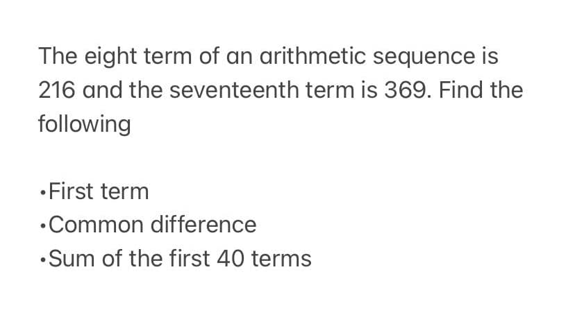 The eight term of an arithmetic sequence is
216 and the seventeenth term is 369. Find the
following
• First term
•Common difference
•Sum of the first 40 terms
