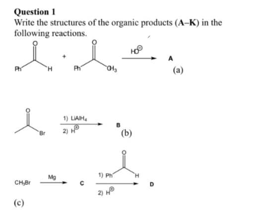 Question 1
Write the structures of the organic products (A-K) in the
following reactions.
Ph
CH,Br
(c)
Br
Mg
Ph
1) LIAIH
2) Ho
C
-04₂
HO
I
1) Ph
H
2) HⓇ
(a)