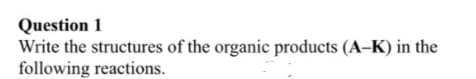Question 1
Write the structures of the organic products (A-K) in the
following reactions.