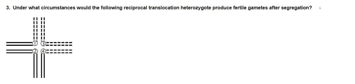 3. Under what circumstances would the following reciprocal translocation heterozygote produce fertile gametes after segregation?
%23
