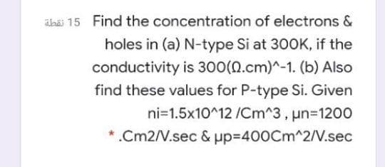 ähäi 15 Find the concentration of electrons &
holes in (a) N-type Si at 300K, if the
conductivity is 300(0.cm)^-1. (b) Also
find these values for P-type Si. Given
ni=1.5x10^12 /Cm^3, un-1200
*.Cm2/V.sec & pp3400Cm^2/V.sec
