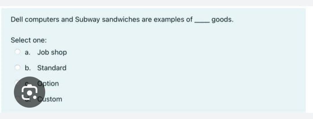 Dell computers and Subway sandwiches are examples of.
Select one:
a. Job shop
b. Standard
Option
Custom
goods.