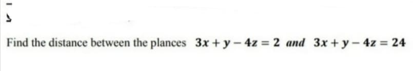 Find the distance between the plances 3x + y- 4z = 2 and 3x+ y – 4z = 24

