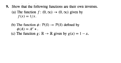 9. Show that the following functions are their own inverses.
(a) The function f: (0,00)→→ (0,00) given by
f(x)=1/x.
(b) The function : P(S)→ P(S) defined by
$(A) = A *.
(c) The function g: R→ R given by g(x) = 1-x.