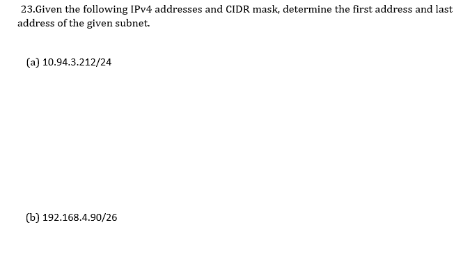 23.Given the following IPV4 addresses and CIDR mask, determine the first address and last
address of the given subnet.
(a) 10.94.3.212/24
(b) 192.168.4.90/26
