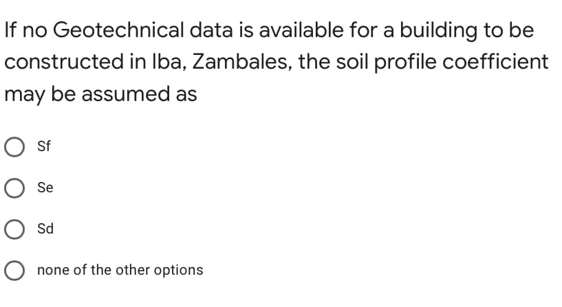 If no Geotechnical data is available for a building to be
constructed in Iba, Zambales, the soil profile coefficient
may be assumed as
O Sf
Se
Sd
O none of the other options
