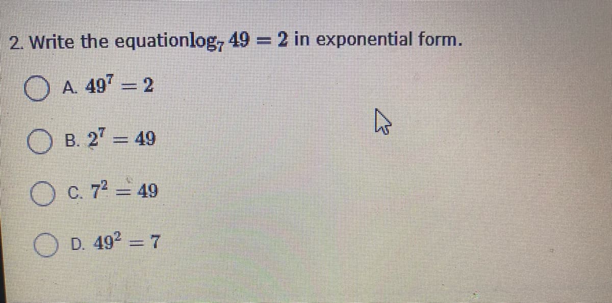2. Write the equationlog, 49 =2 in exponential form.
A. 497 = 2
O B. 2 = 49
C. 7 = 49
O D. 492 7
