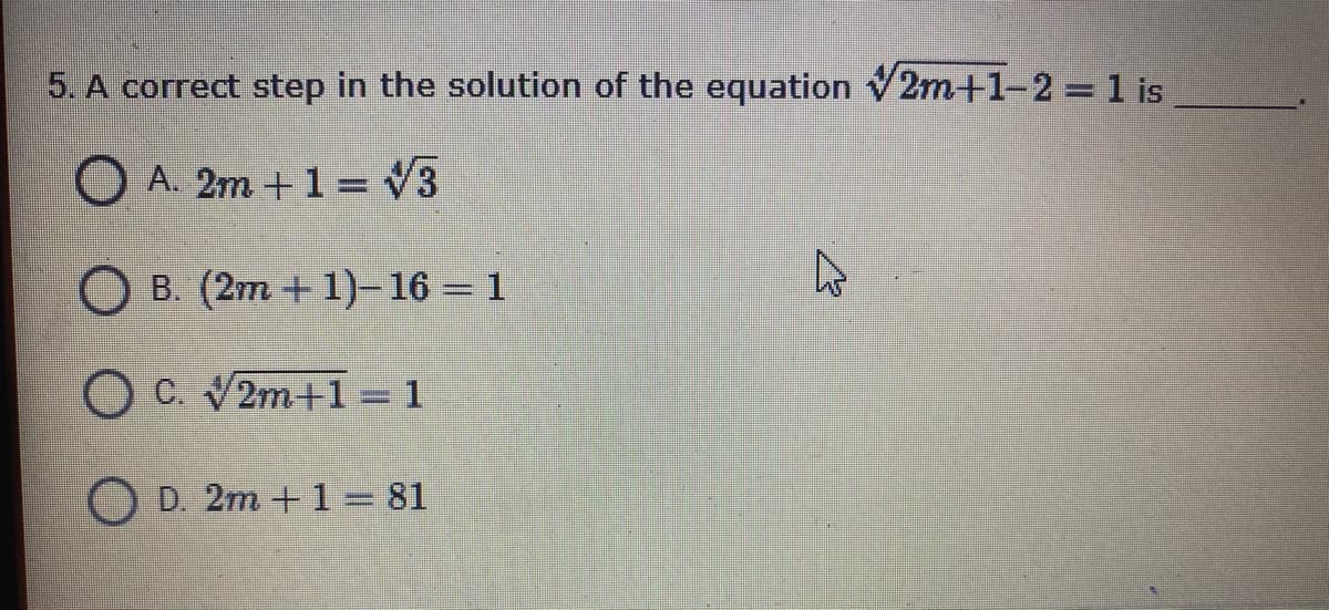 5. A correct step in the solution of the equation V2m+1-2 = 1 is
O A. 2m + 1 = V3
O B. (2m + 1)–16 = 1
O C. V2m+1 = 1
O D. 2m + 1= 81
