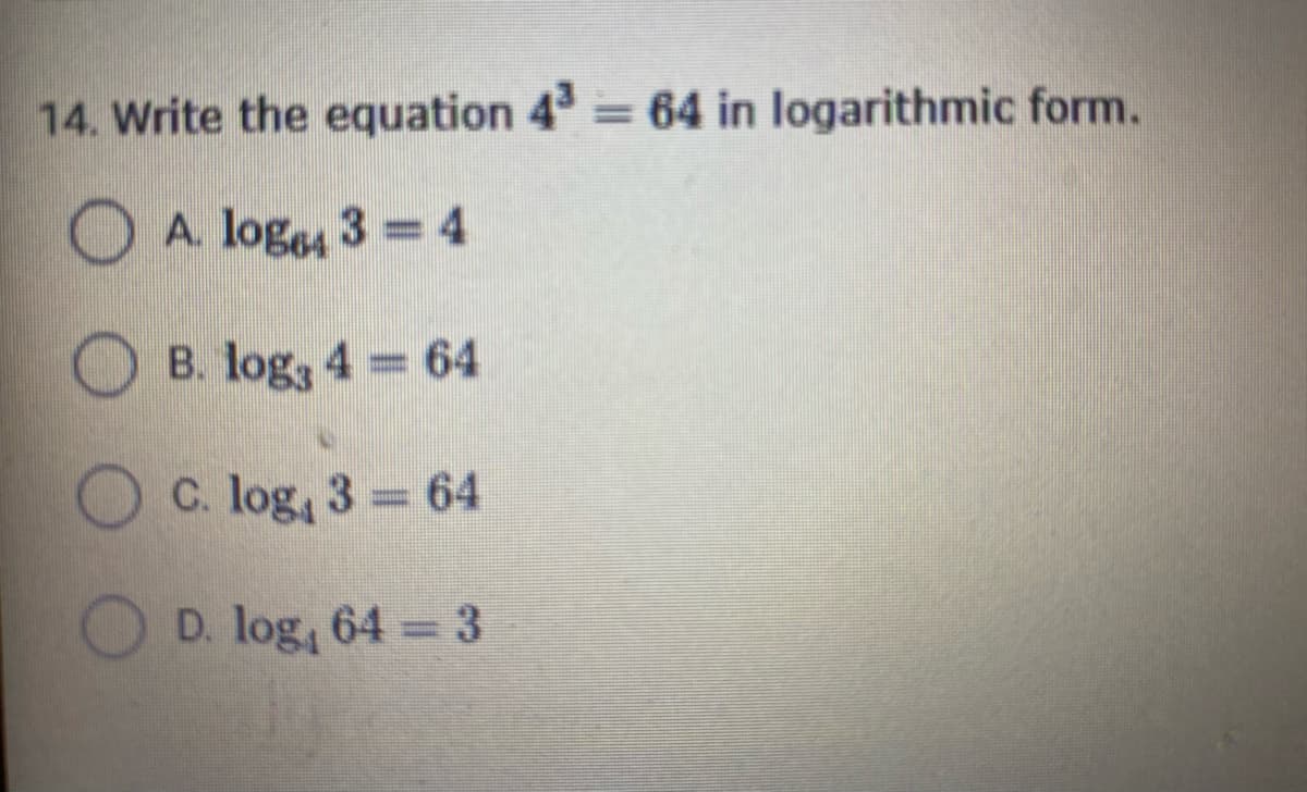 14. Write the equation 4 64 in logarithmic form.
%3|
O A. loge 3 = 4
B. log, 4 64
C. log, 3 64
D. log, 64 3
