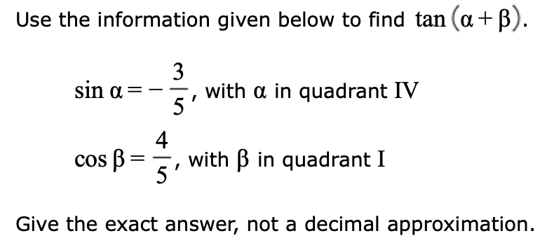 Use the information given below to find tan (a +ß).
sin a =
cos B
3
5'
4
5'
with a in quadrant IV
with ß in quadrant I
Give the exact answer, not a decimal approximation.