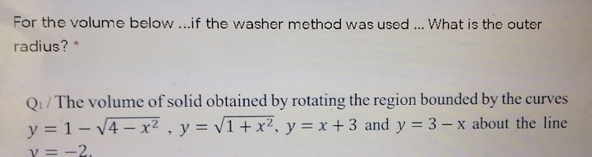 For the volume below ...if the washer method was used ... What is the outer
radius? *
Q1/The volume of solid obtained by rotating the region bounded by the curves
y = 1 – V4 – x? , y = v1+x², y = x + 3 and y = 3 – x about the line
%3D
-
y = -2.
