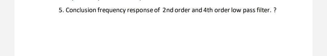 5. Conclusion frequency response of 2nd order and 4th order low pass filter. ?
