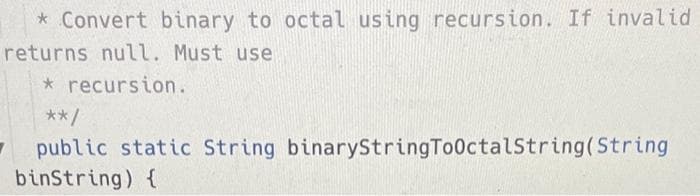 * Convert binary to octal using recursion. If invalid
returns null. Must use
* recursion.
**/
7 public static String binaryStringTooctalString(String
binString) {