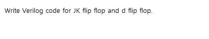 Write Verilog code for JK flip flop and d flip flop.
