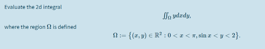 Evaluate the 2d integral
Sla ydædy,
where the region N is defined
N:= {(x, y) E R² : 0 < x < T, sin x < y < 2}.
:{(x,y) E R² : 0 < x < ™, sin æ
!!
