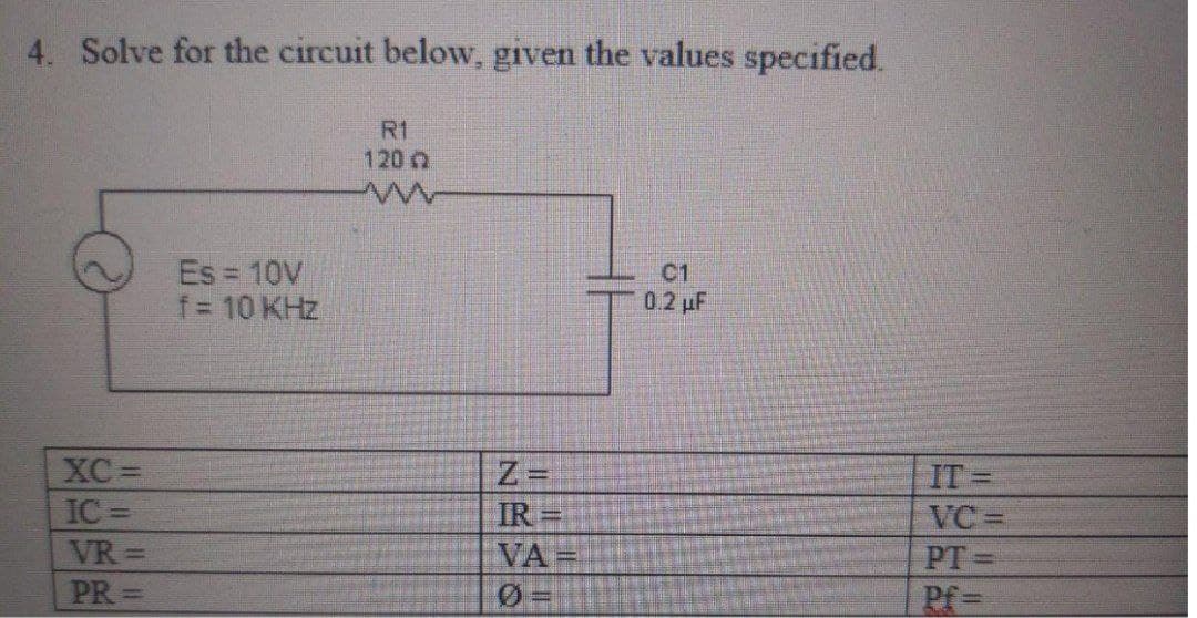 4. Solve for the circuit below, given the values specified.
XC=
IC=
VR=
PR=
Es = 10V
f = 10 KHz
R1
120 Q
Z=
IR
VA=
Ø
C1
0.2 μF
-
VC=
PT=
Pf=