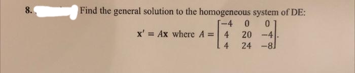 8.
Find the general solution to the homogeneous system of DE:
-4 0 0
20-4
24 -81
x' = Ax where A =
4
4