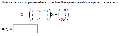 Use variation of parameters to solve the given nonhomogeneous system.
3 -1
*-( ¹ ) - ( )
X' = 1 1
+
1
-1
1
X(t) =