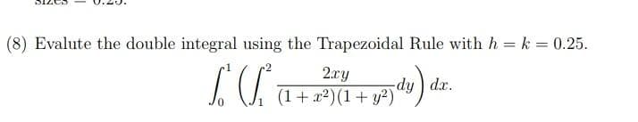 (8) Evalute the double integral using the Trapezoidal Rule with h = k = 0.25.
L (S²
2xy
(1+x²)(1+ y²)
-dy) dx.