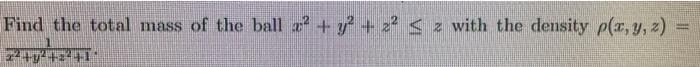 Find the total mass of the ball x² + y² + 2² ≤ z with the density p(x, y, z) =
=
2²+7²+24+1"